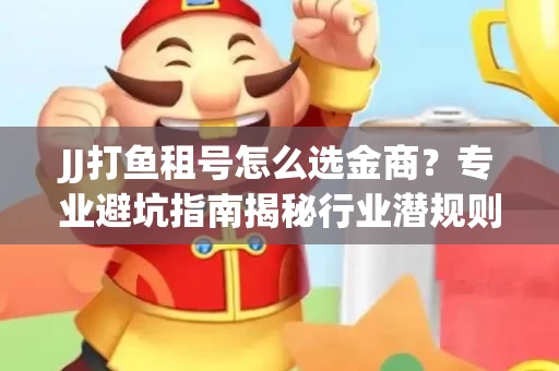 JJ打鱼租号怎么选金商？专业避坑指南揭秘行业潜规则