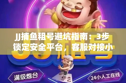 JJ捕鱼租号避坑指南：3步锁定安全平台，客服对接小技巧全公开