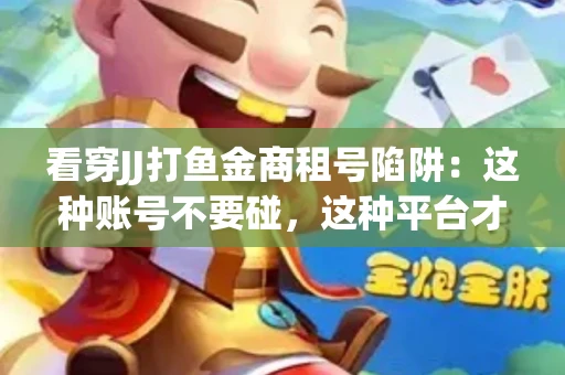 看穿JJ打鱼金商租号陷阱：这种账号不要碰，这种平台才靠谱